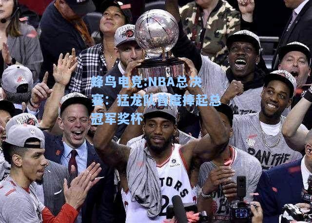 蜂鸟电竞:NBA总决赛：猛龙队首度捧起总冠军奖杯