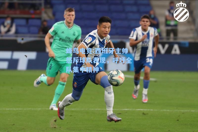 蜂鸟电竞:西班牙主帅怒斥球队表现，呼吁全队集中精神
