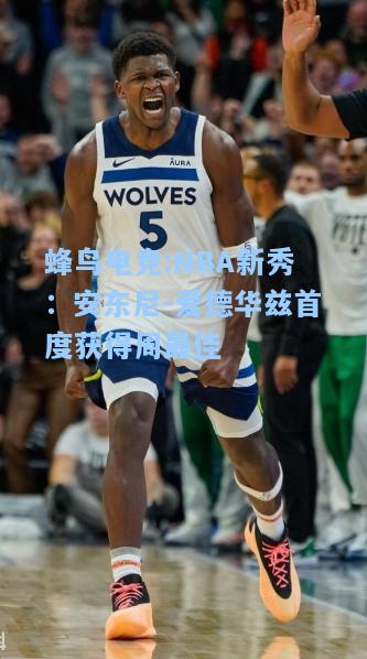 蜂鸟电竞:NBA新秀：安东尼-爱德华兹首度获得周最佳