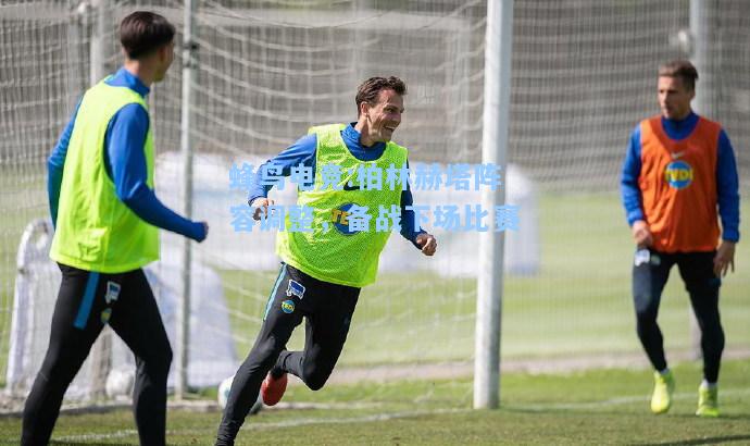 蜂鸟电竞:柏林赫塔阵容调整，备战下场比赛