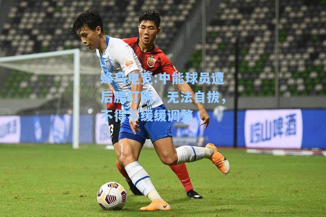 蜂鸟电竞:中能球员遭后腰盯防，无法自拔，不得不缓缓调整