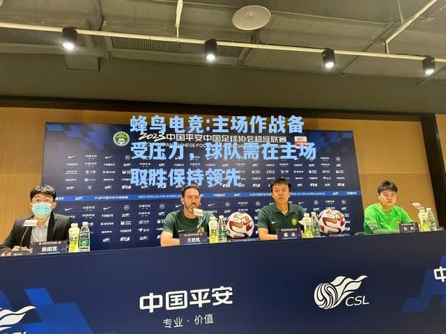 蜂鸟电竞:主场作战备受压力，球队需在主场取胜保持领先