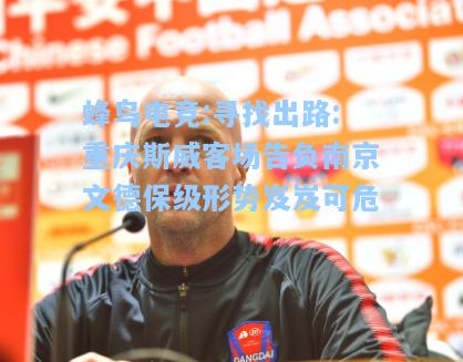 蜂鸟电竞:寻找出路:重庆斯威客场告负南京文德保级形势岌岌可危
